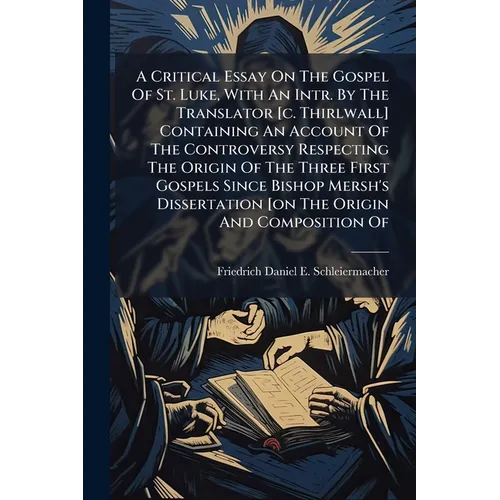 A Critical Essay On The Gospel Of St. Luke, With An Intr. By The Translator [c. Thirlwall] Containing An Account Of The Controversy Respecting The Ori