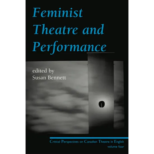 Feminist Theatre and Performance: Critical Perspectives on Canadian Theatre in English Volume 4 - Paperback