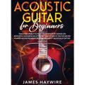 Acoustic Guitar for Beginners: Teach Yourself to Play Your Favorite Songs on Acoustic Guitar in as Little as 7 Days Even If You've Never Played An Ins