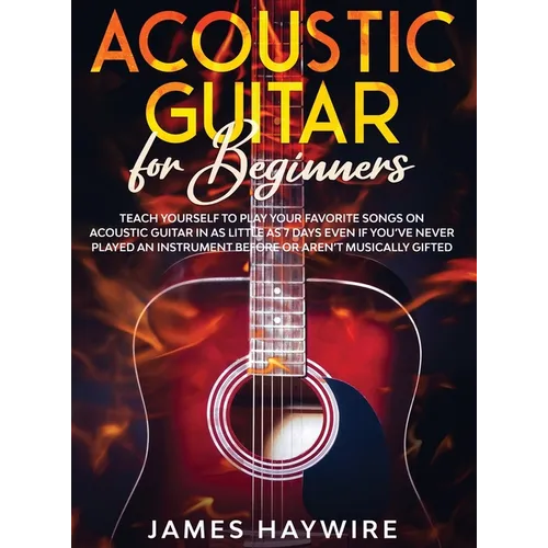 Acoustic Guitar for Beginners: Teach Yourself to Play Your Favorite Songs on Acoustic Guitar in as Little as 7 Days Even If You've Never Played An Ins
