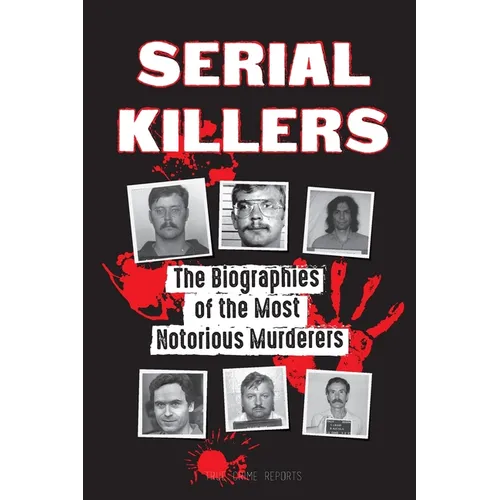 Serial Killers: The Biographies of the Most Notorious Murderers (inside the minds and methods of psychopaths, sociopaths and torturers)