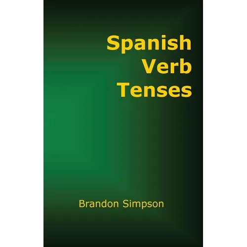 Spanish Verb Tenses: How to Conjugate Spanish Verbs, Perfecting Your Mastery of Spanish Verbs in All the Tenses and Moods