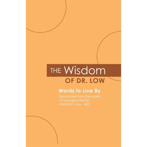 The Wisdom of Dr. Low: Words to Live By: Quotations from the works of neuropsychiatrist Abraham Low, MD