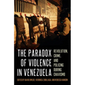 The Paradox of Violence in Venezuela: Revolution, Crime, and Policing During Chavismo