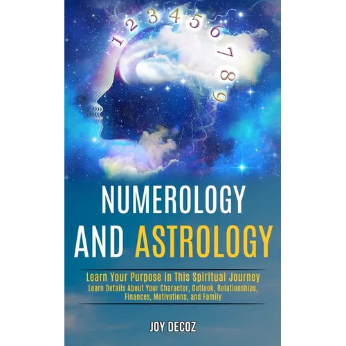 Numerology and Astrology: Learn Details About Your Character, Outlook, Relationships, Finances, Motivations, and Family (Learn Your Purpose in This Sp - Paperback