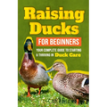 Raising Ducks for Beginners: Your Complete Guide to Starting and Thriving in Duck Care