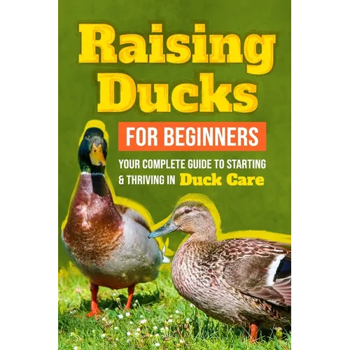 Raising Ducks for Beginners: Your Complete Guide to Starting and Thriving in Duck Care