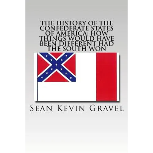 The History of the Confederate States of America: How Things Would Have Been Different Had the South Won