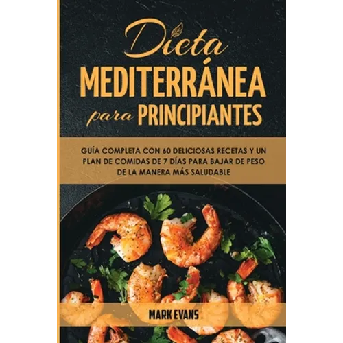 Dieta Mediterránea Para Principiantes: Guía Completa Con 60 Deliciosas Recetas Y Un Plan De Comidas De 7 Días Para Bajar De Peso De La Manera Más Salu