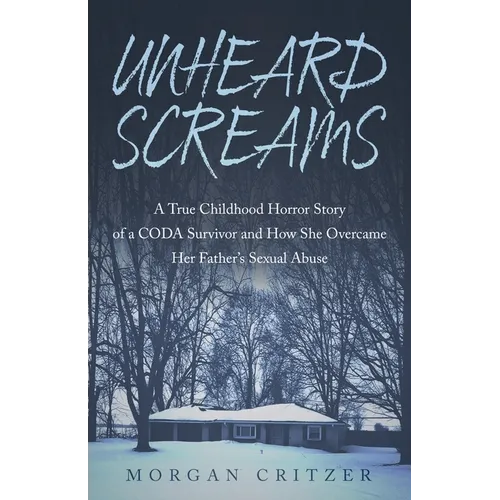 Unheard Screams: A True Childhood Horror Story of a CODA Survivor and How She Overcame Her Father's Sexual Abuse
