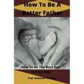 How To Be A Better Father: How To Be The Best Dad To Your Kids