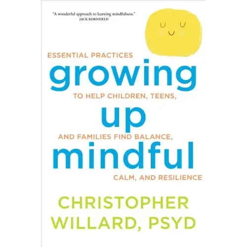 Growing Up Mindful: Essential Practices to Help Children, Teens, and Families Find Balance, Calm, and Resilience