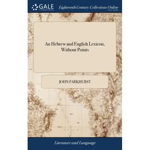 An Hebrew and English Lexicon, Without Points: ... To This Work is Prefixed a Methodical Hebrew Grammar, ... By John Parkhurst,