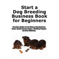 Start a Dog Breeding Business Book for Beginners: Breeders Guide to Free Money, Dog Business Items, Handle Service Dogs, & Birthing Puppies