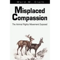 Misplaced Compassion: The Animal Rights Movement Exposed