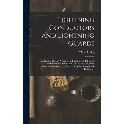Lightning Conductors and Lightning Guards: A Treatise On the Protection of Buildings, of Telegraph Instruments and Submarine Cables, and of Electric I