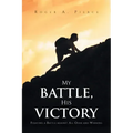 My Battle, His Victory: Fighting A Battle Against All Odds and Winning