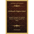 Girlhood's Highest Ideal: Helpful Chapters to Catholic Girls at the Parting of the Ways