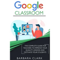 Google Classroom: The Complete Guide for Teachers to Improve the Quality of your Lessons and Motivate your Students
