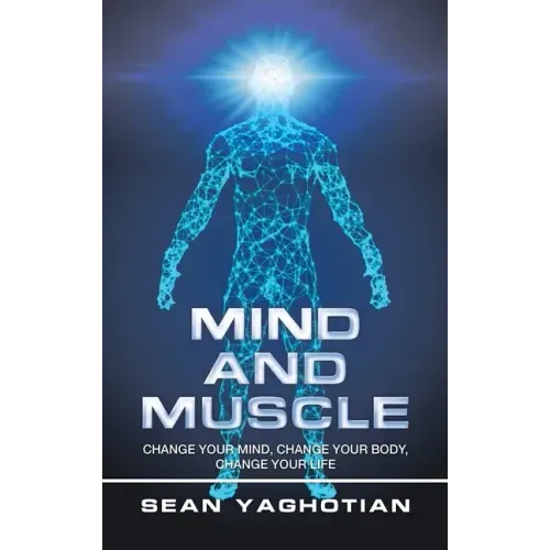 Mind and Muscle: Change Your Mind, Change Your Body, Change Your Life