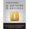 Air Fryer Cookbook: 600 Selected Air Fryer Recipes for Real Gourmets