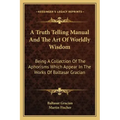 A Truth Telling Manual and the Art of Worldly Wisdom: Being a Collection of the Aphorisms Which Appear in the Works of Baltasar Gracian