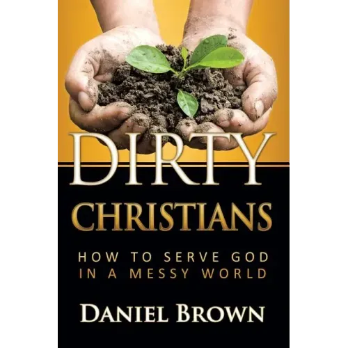 Dirty Christians: How to Serve God in a Messy World