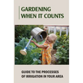 Gardening When It Counts: Guide To The Processes Of Irrigation In Your Area: Gardening Books