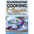 Scandinavian Cooking: Scandinavian Cooking Classics; 90 Super Easy, Amazingly Delicious Scandinavian Recipes Cookbook That Are Sure To Not L