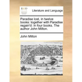 Paradise Lost, in Twelve Books: Together with Paradise Regain'd: In Four Books. the Author John Milton.