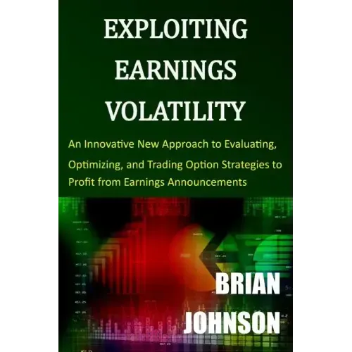 Exploiting Earnings Volatility: An Innovative New Approach to Evaluating, Optimizing, and Trading Option Strategies to Profit from Earnings Announceme
