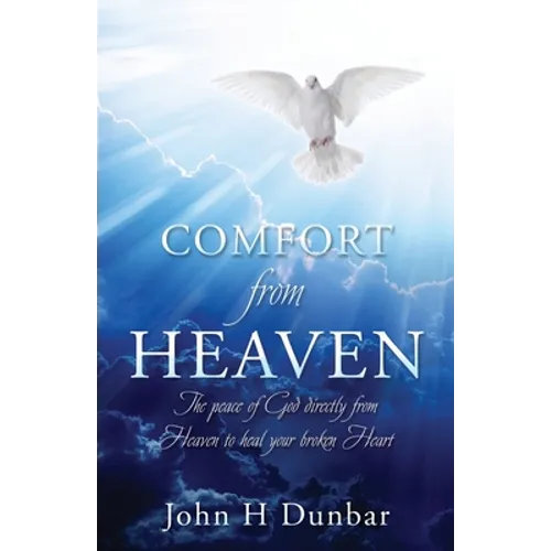 Comfort from Heaven: The peace of God directly from Heaven to heal your broken Heart