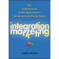 Integration Marketing: How Small Businesses Become Big Businesses - And Big Businesses Become Empires