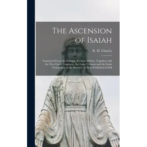 The Ascension of Isaiah: Translated From the Ethiopic Version, Which, Together With the New Greek Fragment, the Latin Versions and the Latin Tr