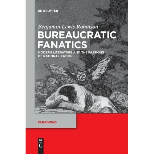 Bureaucratic Fanatics: Modern Literature and the Passions of Rationalization