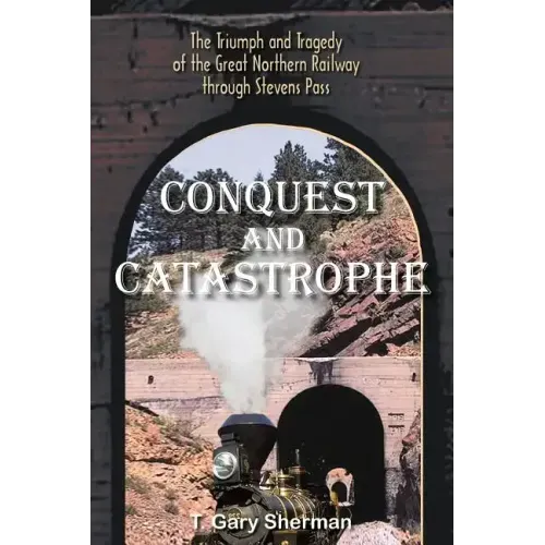 Conquest and Catastrophe: The Triumph and Tragedy of the Great Northern Railway Through Stevens Pass