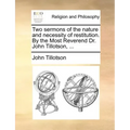Two Sermons of the Nature and Necessity of Restitution. by the Most Reverend Dr. John Tillotson, ...