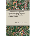 The Colonial Background of the American Revolution - Four Essays in America Colonial History