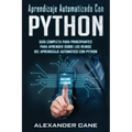 Aprendizaje Automatizado Con Python: Guía completa para principiantes para aprender sobre los reinos del aprendizaje automático con Python(Libro En Es