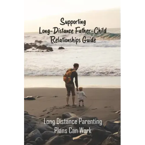 Supporting Long-Distance Father-Child Relationships Guide: Long Distance Parenting Plans Can Work: Father Living Away From Child