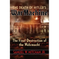 The Death of Hitler's War Machine: The Final Destruction of the Wehrmacht