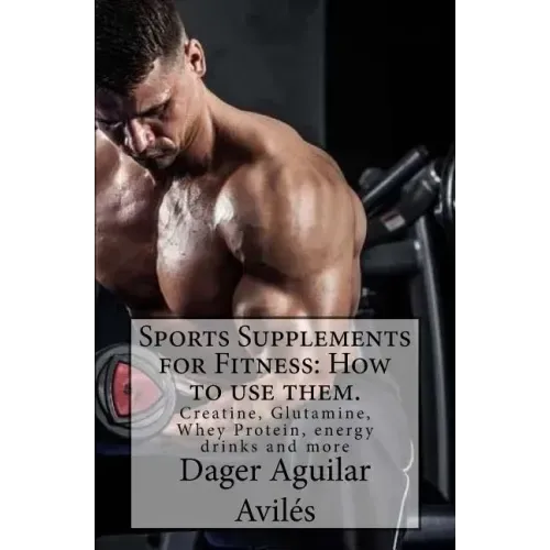Sports Supplements for Fitness: How to use them.: Creatine, Glutamine, Whey Protein, energy drinks and more