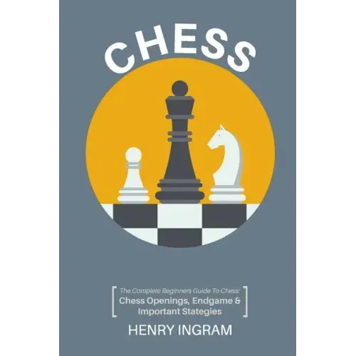 Chess: The Complete Beginner's Guide to Playing Chess: Chess Openings, Endgame and Important Strategies