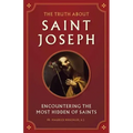 The Truth about Saint Joseph: Encountering the Most Hidden of Saints