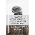 How To Comprehend Sustainability In Fashion?: The Future Of Fashion: The Future Of Fashion Industry