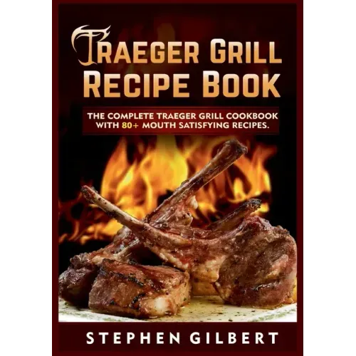 Traeger Grill Recipe Book: The Complete Traeger Grill Cookbook With 80+ Mouth Satisfying Recipes