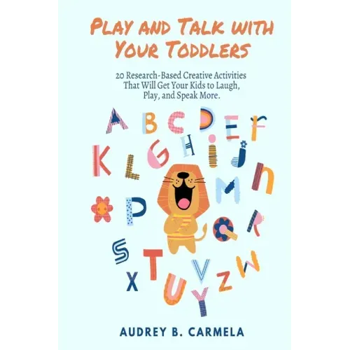 Play and Talk with Your Toddlers: 20 Research-Based Creative Activities That Will Get Your Kids to Laugh, Play, and Speak More
