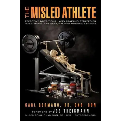 The Misled Athlete: Effective Nutritional and Training Strategies Without The Need For Steroids, Stimulants and Banned Substances