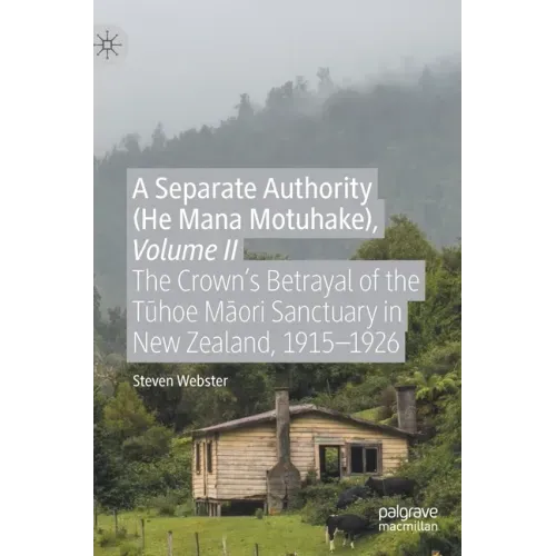 A Separate Authority (He Mana Motuhake), Volume II: The Crown's Betrayal of the Tūhoe Māori Sanctuary in New Zealand, 1915-1926