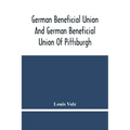 German Beneficial Union And German Beneficial Union Of Pittsburgh: Concise Compilation Of The History Of The First Twenty-Five Years Of Its Existence;